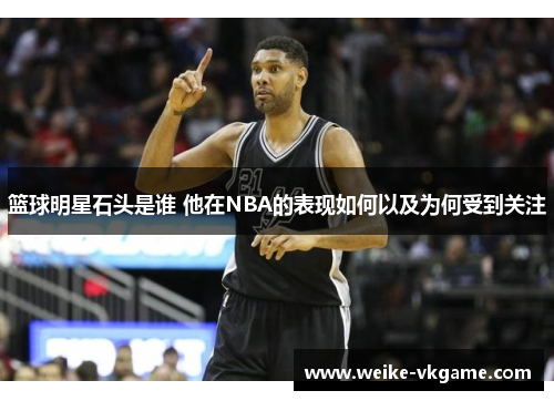 篮球明星石头是谁 他在NBA的表现如何以及为何受到关注